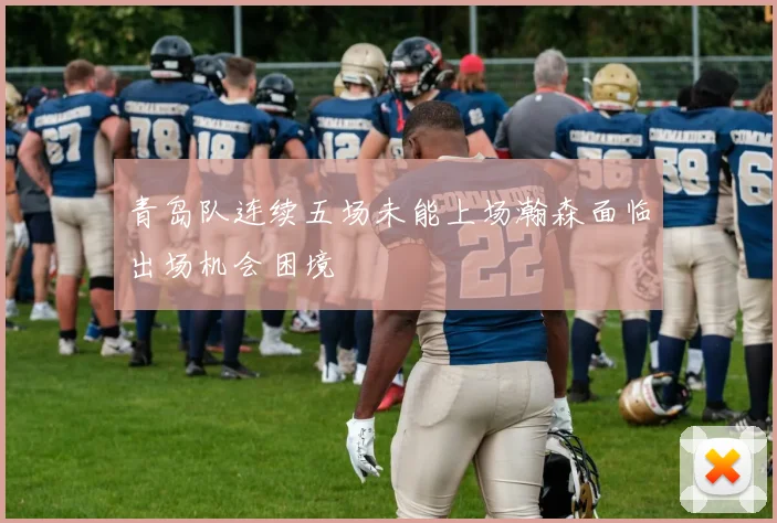 青岛队连续五场未能上场瀚森面临出场机会困境