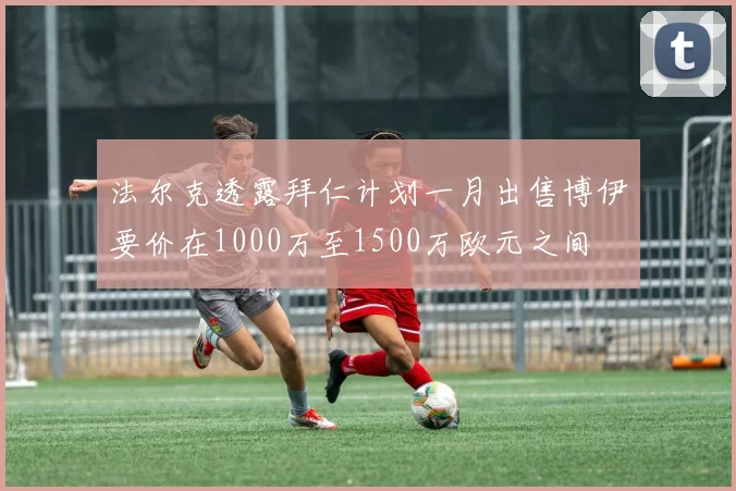 法尔克透露拜仁计划一月出售博伊要价在1000万至1500万欧元之间