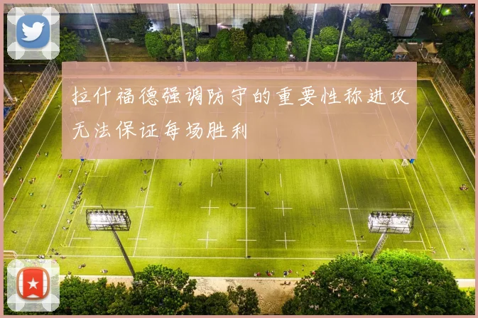 拉什福德强调防守的重要性称进攻无法保证每场胜利
