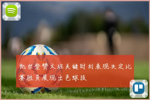 凯尔登赞文班关键时刻表现决定比赛胜负展现出色球技