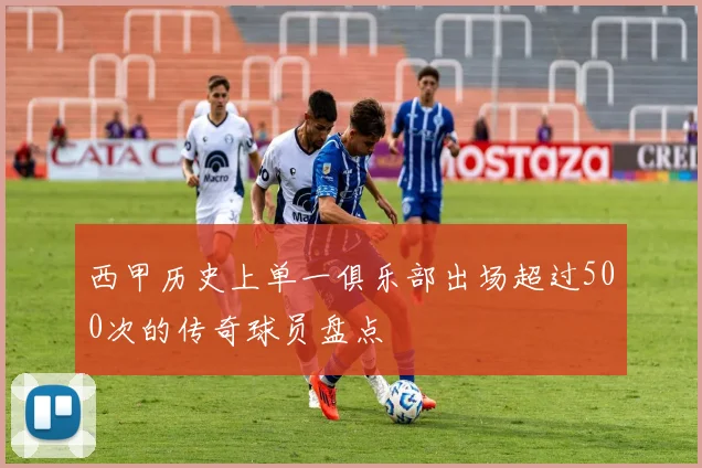 西甲历史上单一俱乐部出场超过500次的传奇球员盘点