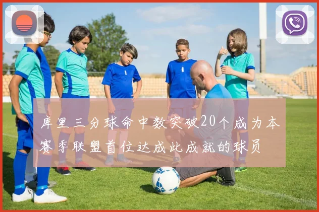 库里三分球命中数突破20个成为本赛季联盟首位达成此成就的球员