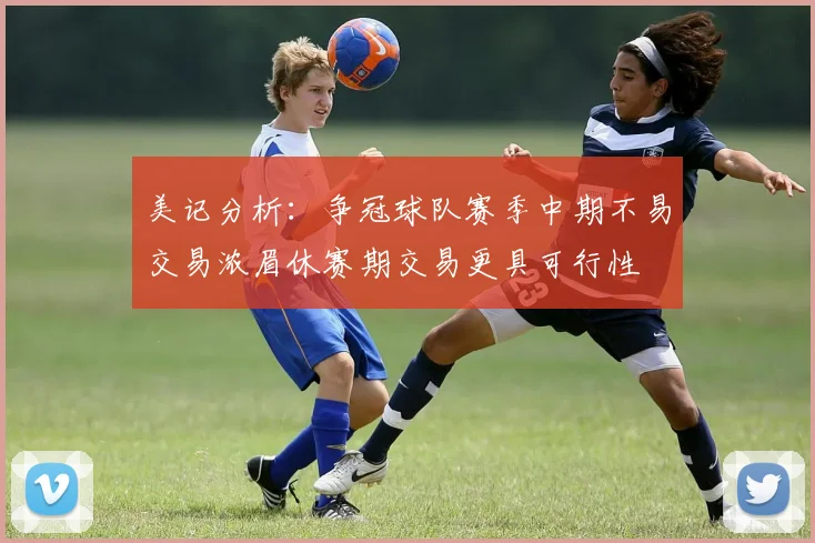 美记分析：争冠球队赛季中期不易交易浓眉休赛期交易更具可行性