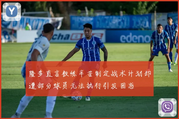 隆多直言教练辛苦制定战术计划却遭部分球员无法执行引发困惑