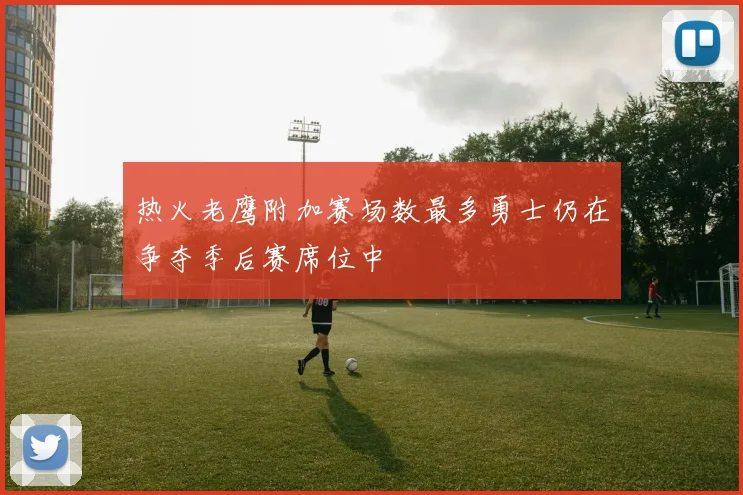 热火老鹰附加赛场数最多勇士仍在争夺季后赛席位中