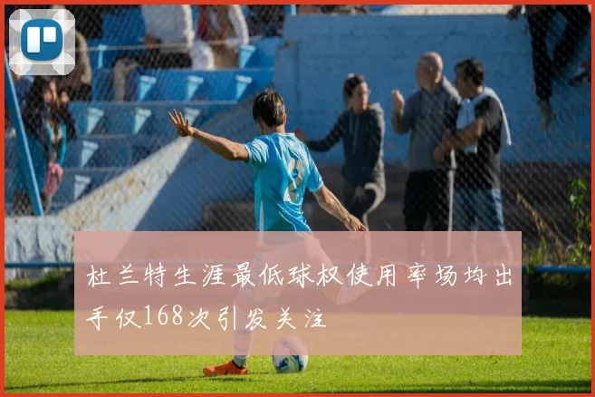 杜兰特生涯最低球权使用率场均出手仅168次引发关注