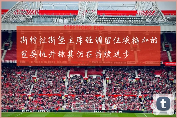 斯特拉斯堡主席强调留住埃梅加的重要性并称其仍在持续进步