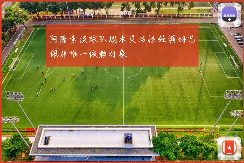 阿隆索谈球队战术灵活性强调姆巴佩非唯一依赖对象
