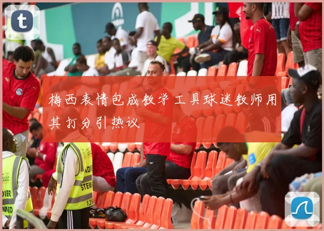 梅西表情包成教学工具球迷教师用其打分引热议