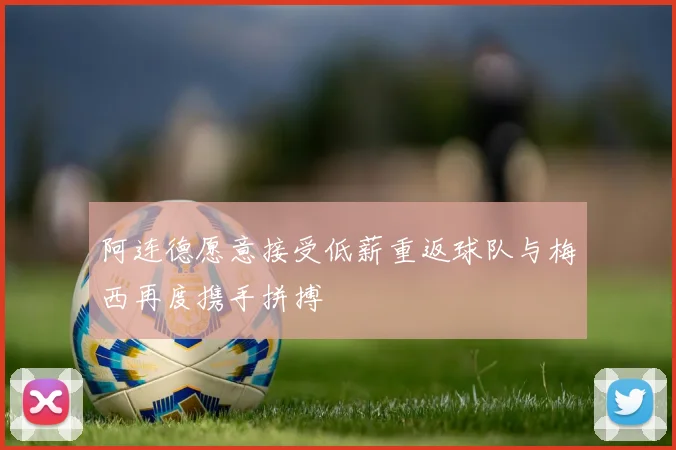 阿连德愿意接受低薪重返球队与梅西再度携手拼搏