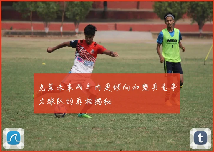 克莱未来两年内更倾向加盟具竞争力球队的真相揭秘