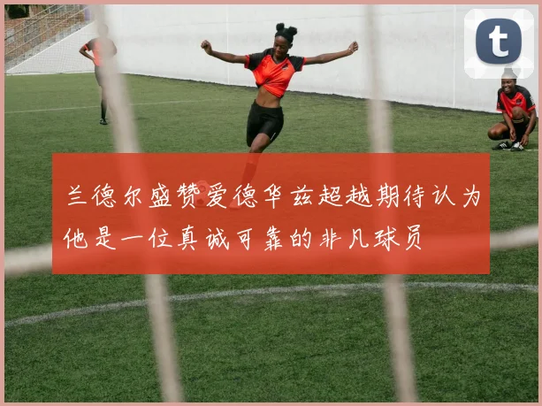 兰德尔盛赞爱德华兹超越期待认为他是一位真诚可靠的非凡球员