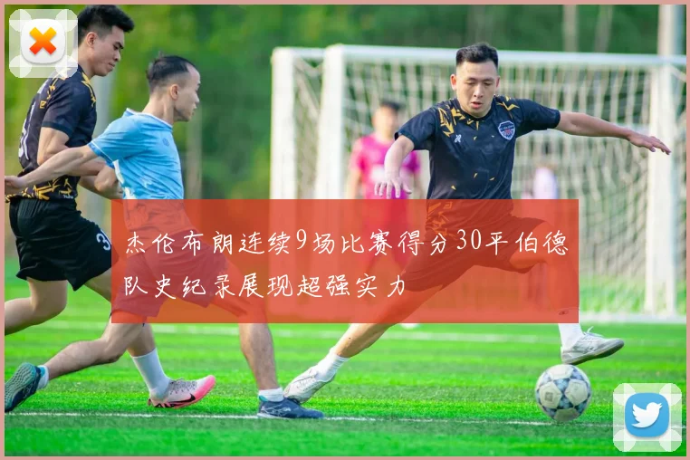杰伦布朗连续9场比赛得分30平伯德队史纪录展现超强实力