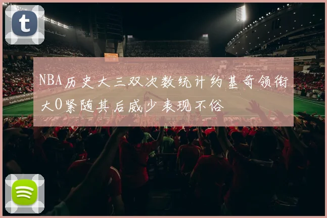 NBA历史大三双次数统计约基奇领衔大O紧随其后威少表现不俗