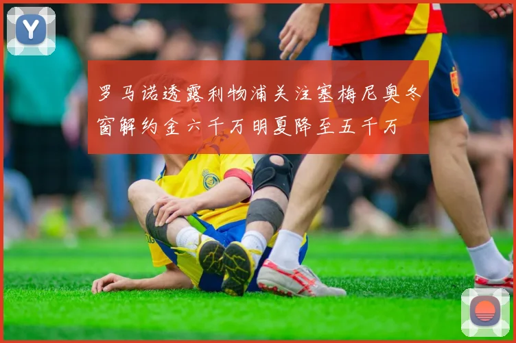罗马诺透露利物浦关注塞梅尼奥冬窗解约金六千万明夏降至五千万