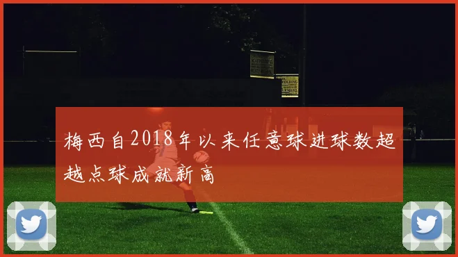 梅西自2018年以来任意球进球数超越点球成就新高