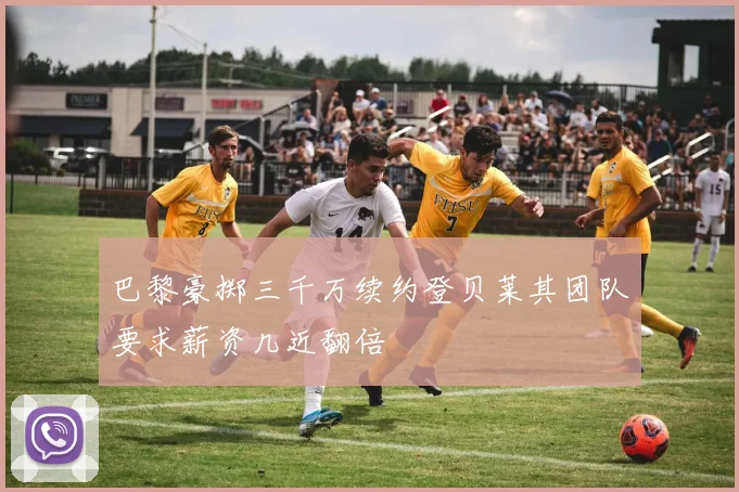 巴黎豪掷三千万续约登贝莱其团队要求薪资几近翻倍