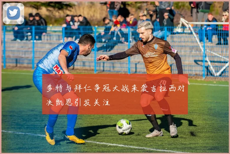 多特与拜仁争冠大战来袭吉拉西对决凯恩引发关注