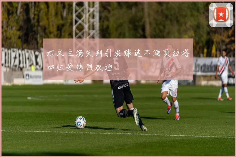尤文主场失利引发球迷不满莫拉塔回归受热烈欢迎