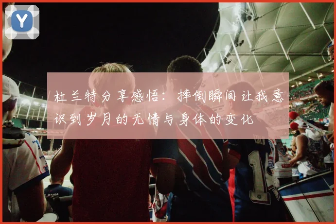 杜兰特分享感悟：摔倒瞬间让我意识到岁月的无情与身体的变化