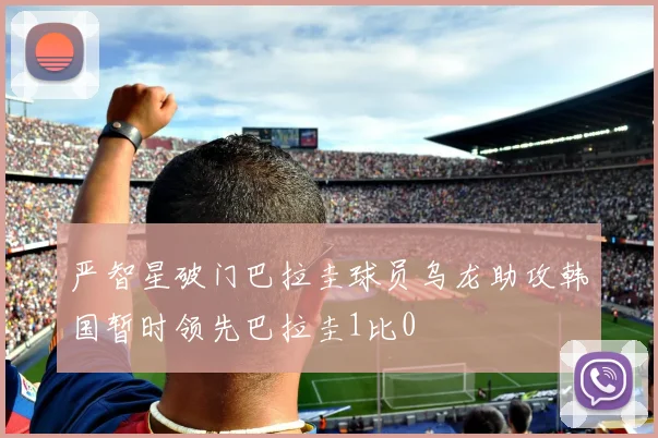 严智星破门巴拉圭球员乌龙助攻韩国暂时领先巴拉圭1比0