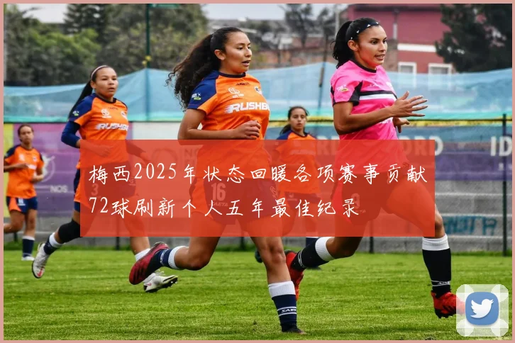 梅西2025年状态回暖各项赛事贡献72球刷新个人五年最佳纪录