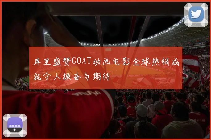 库里盛赞GOAT动画电影全球热销成就令人振奋与期待