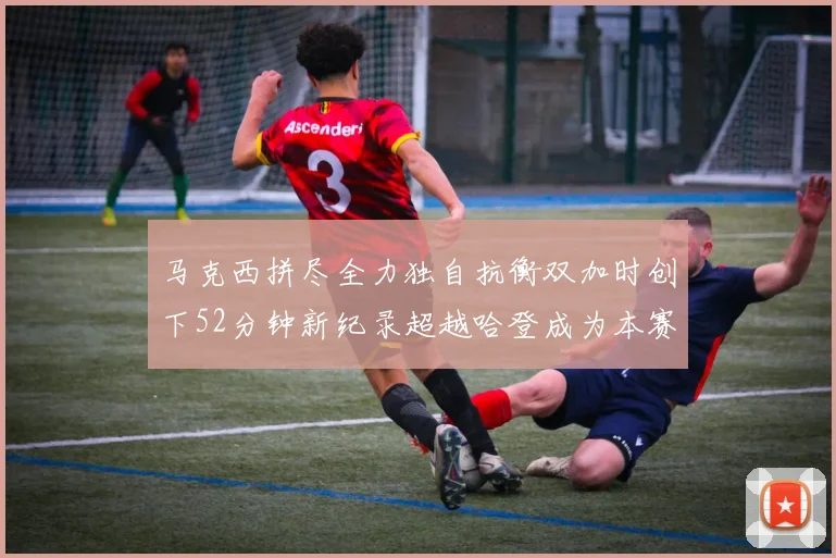 马克西拼尽全力独自抗衡双加时创下52分钟新纪录超越哈登成为本赛季联盟第一