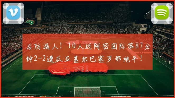 后防漏人！10人迈阿密国际第87分钟2-2遭瓜亚基尔巴塞罗那绝平！