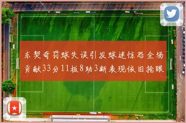 东契奇罚球失误引发球迷惊恐全场贡献33分11板8助3断表现依旧抢眼