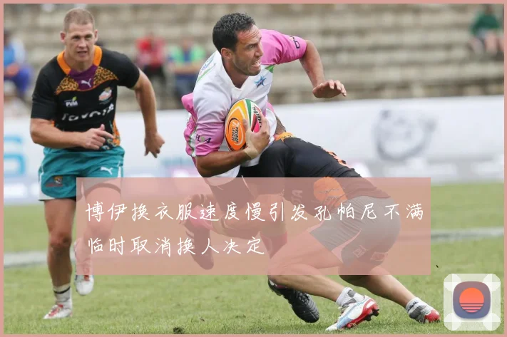 博伊换衣服速度慢引发孔帕尼不满临时取消换人决定
