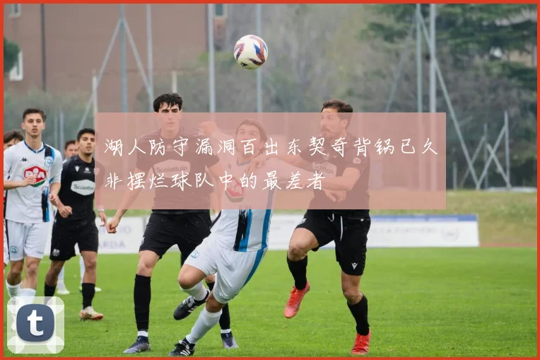 湖人防守漏洞百出东契奇背锅已久非摆烂球队中的最差者
