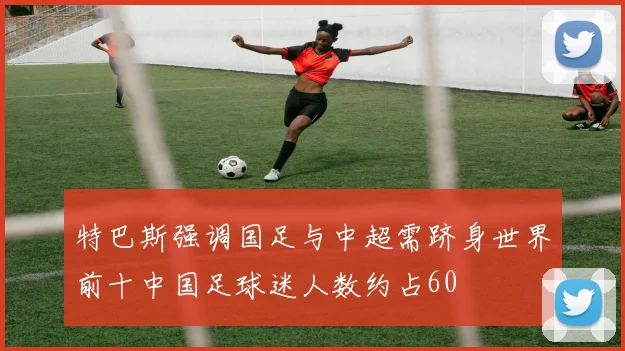特巴斯强调国足与中超需跻身世界前十中国足球迷人数约占60