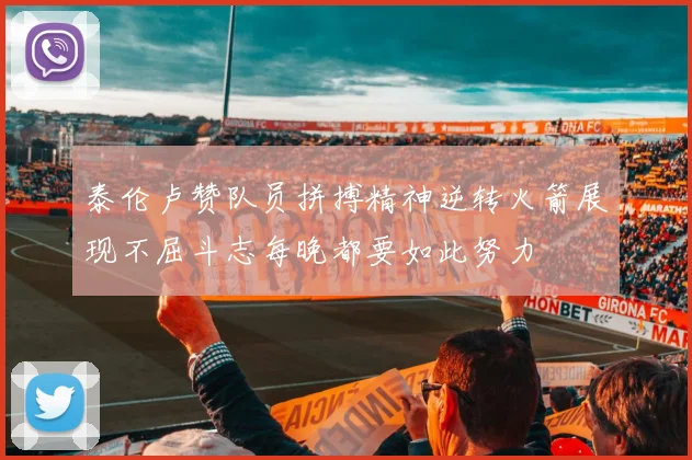 泰伦卢赞队员拼搏精神逆转火箭展现不屈斗志每晚都要如此努力
