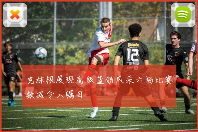 克林根展现高级蓝领风采六场比赛数据令人瞩目