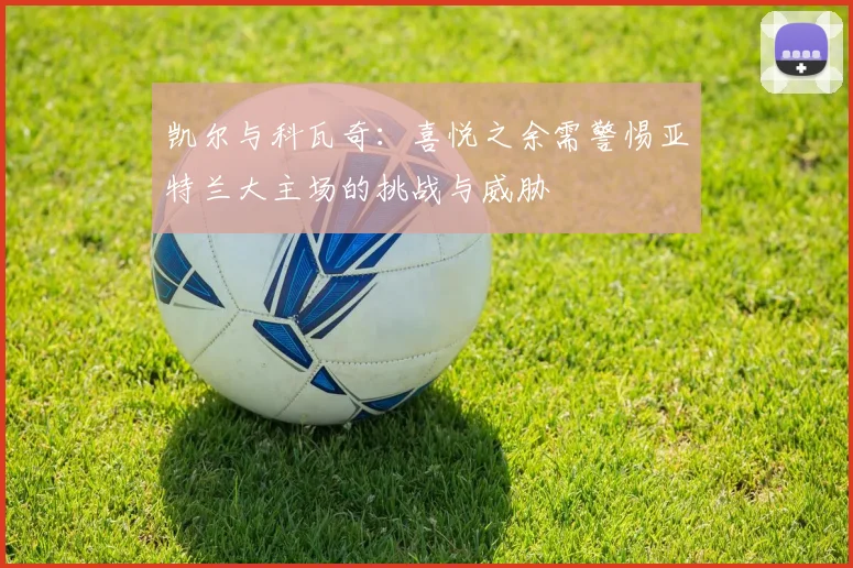 凯尔与科瓦奇：喜悦之余需警惕亚特兰大主场的挑战与威胁