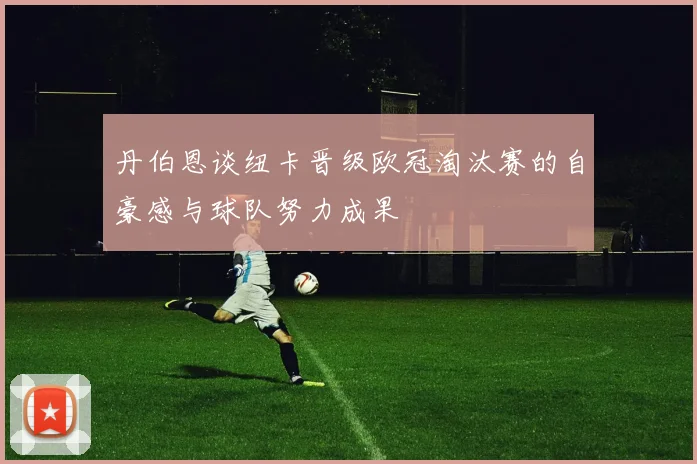 丹伯恩谈纽卡晋级欧冠淘汰赛的自豪感与球队努力成果