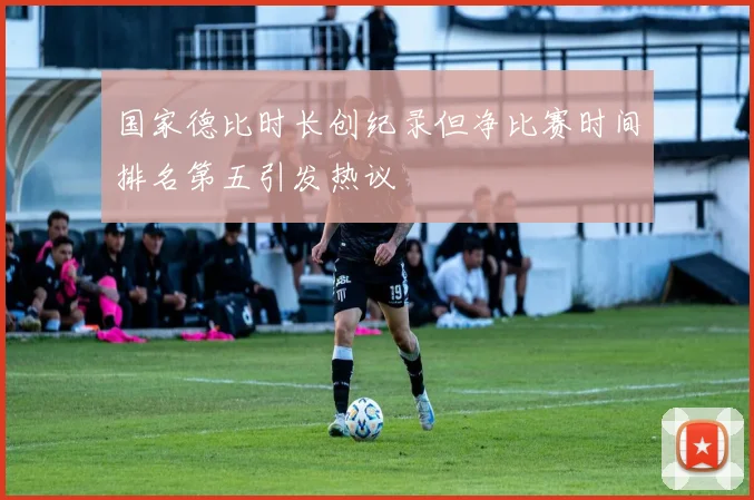 国家德比时长创纪录但净比赛时间排名第五引发热议