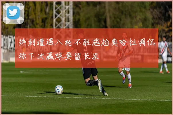 热刺遭遇八轮不胜尴尬奥哈拉调侃称下次赢球要留长发