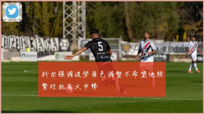 科尔强调追梦角色调整不希望他频繁对抗高大中锋